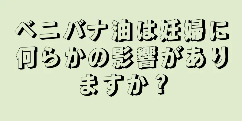 ベニバナ油は妊婦に何らかの影響がありますか？