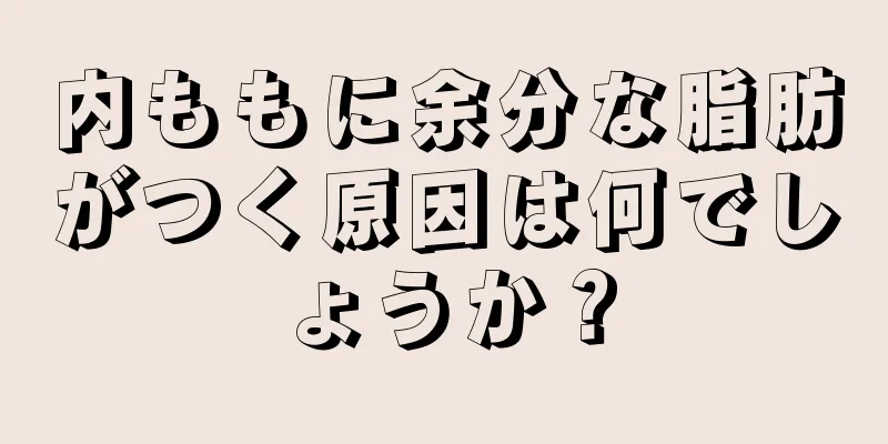 内ももに余分な脂肪がつく原因は何でしょうか？