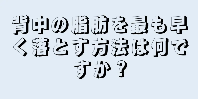 背中の脂肪を最も早く落とす方法は何ですか？