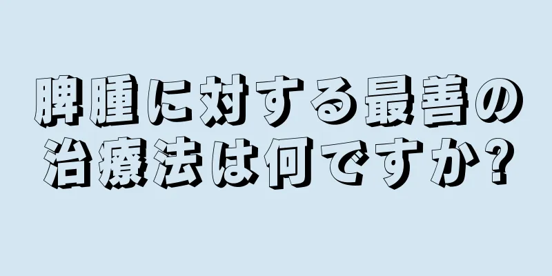 脾腫に対する最善の治療法は何ですか?