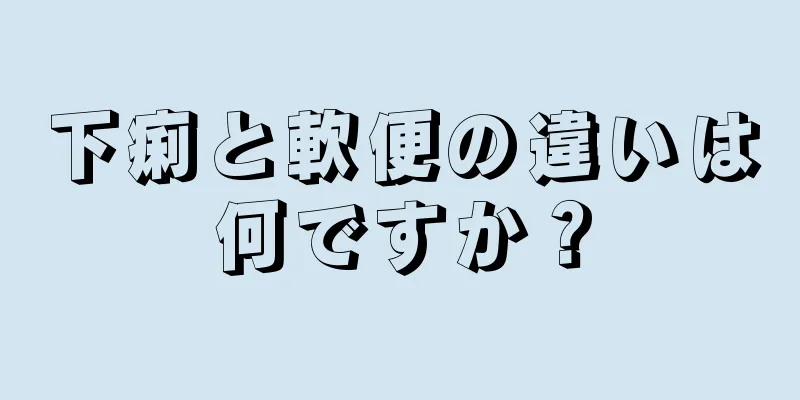 下痢と軟便の違いは何ですか？