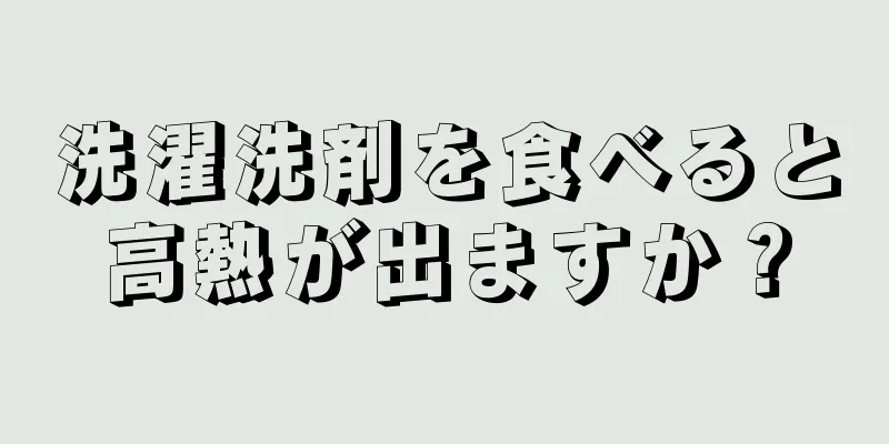 洗濯洗剤を食べると高熱が出ますか？