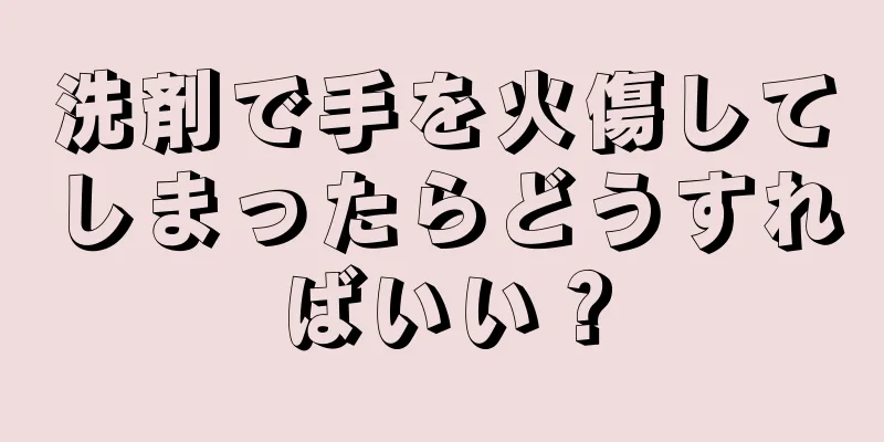 洗剤で手を火傷してしまったらどうすればいい？