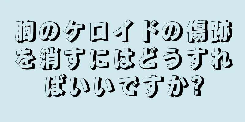 胸のケロイドの傷跡を消すにはどうすればいいですか?