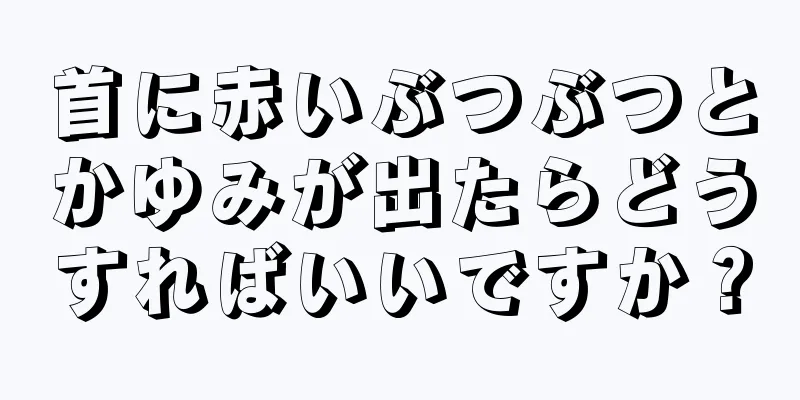 首に赤いぶつぶつとかゆみが出たらどうすればいいですか？