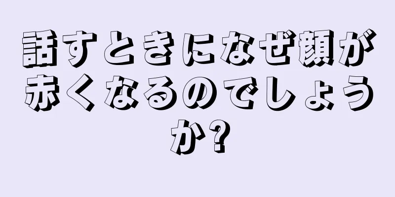 話すときになぜ顔が赤くなるのでしょうか?