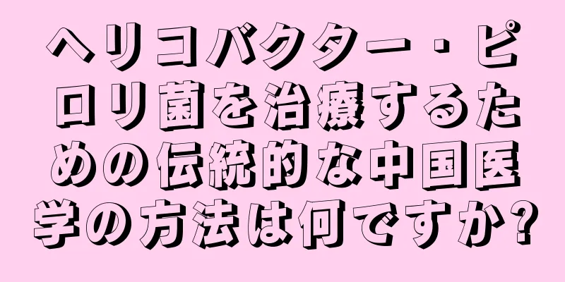 ヘリコバクター・ピロリ菌を治療するための伝統的な中国医学の方法は何ですか?