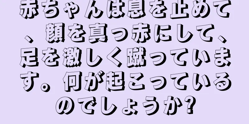 赤ちゃんは息を止めて、顔を真っ赤にして、足を激しく蹴っています。何が起こっているのでしょうか?