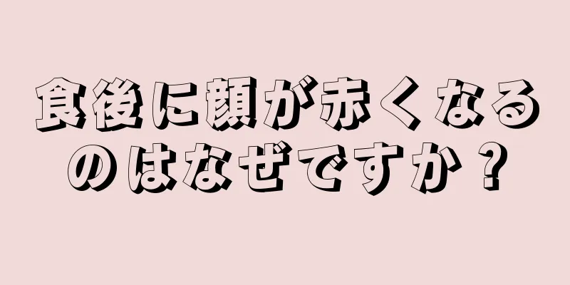 食後に顔が赤くなるのはなぜですか？