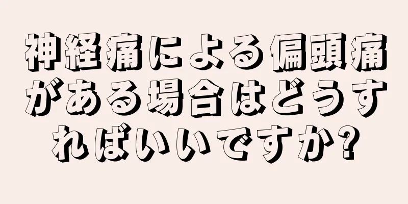 神経痛による偏頭痛がある場合はどうすればいいですか?