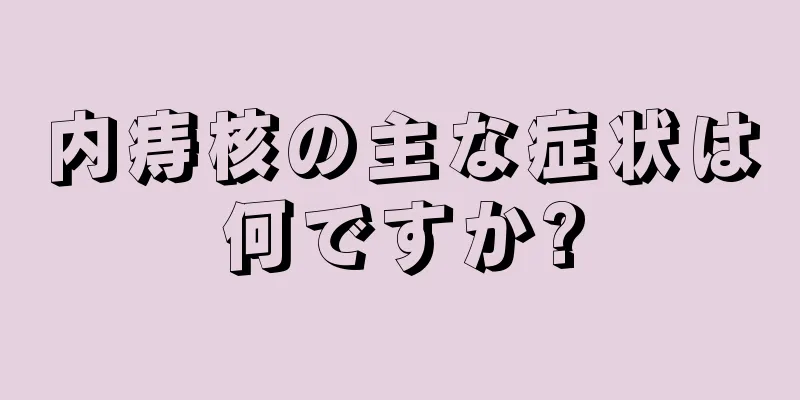 内痔核の主な症状は何ですか?