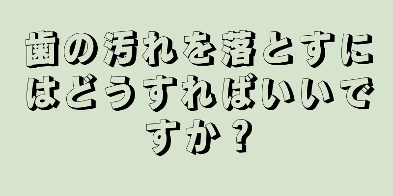 歯の汚れを落とすにはどうすればいいですか？