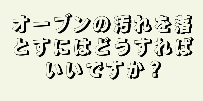 オーブンの汚れを落とすにはどうすればいいですか？