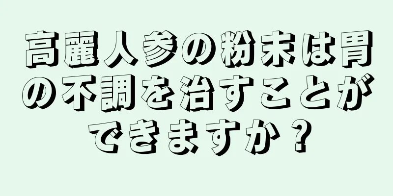 高麗人参の粉末は胃の不調を治すことができますか？