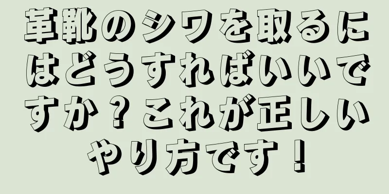 革靴のシワを取るにはどうすればいいですか？これが正しいやり方です！