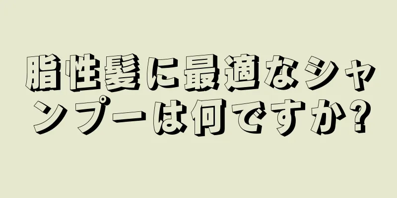 脂性髪に最適なシャンプーは何ですか?