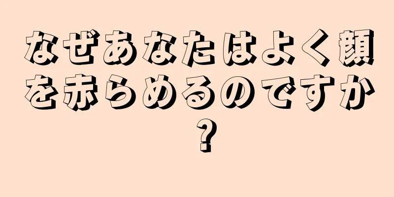 なぜあなたはよく顔を赤らめるのですか？