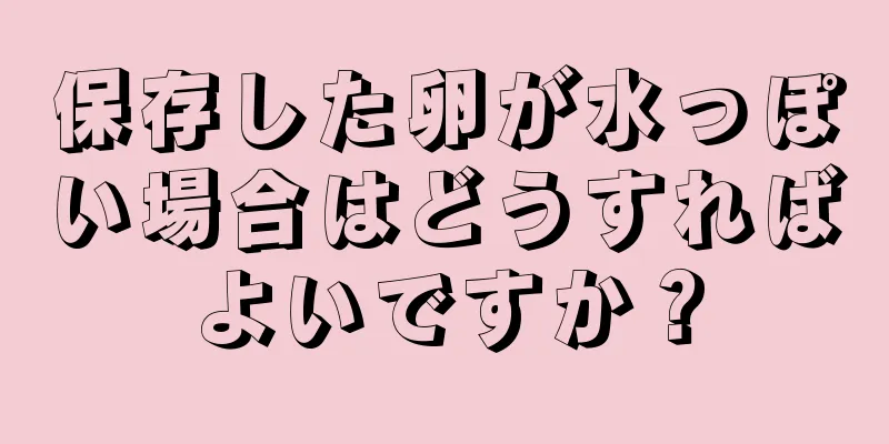 保存した卵が水っぽい場合はどうすればよいですか？