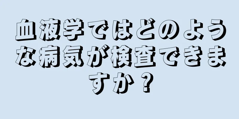 血液学ではどのような病気が検査できますか？