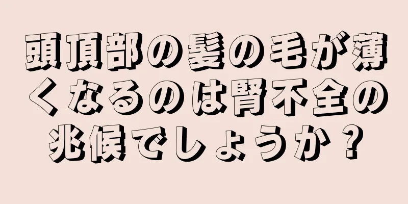 頭頂部の髪の毛が薄くなるのは腎不全の兆候でしょうか？