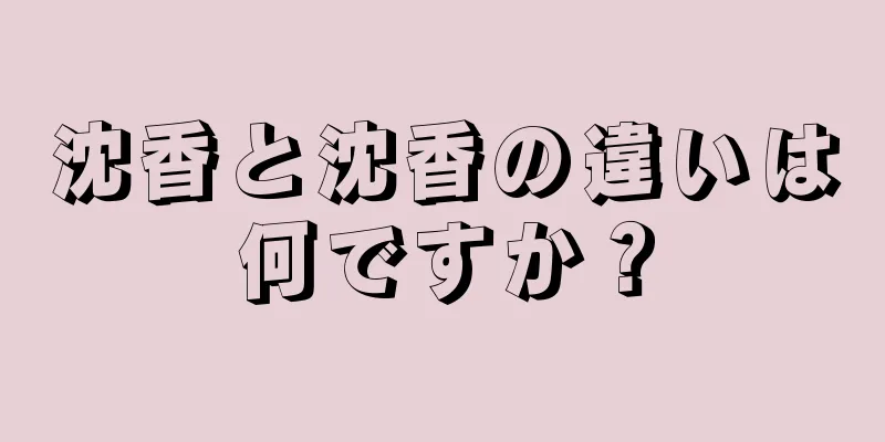 沈香と沈香の違いは何ですか？