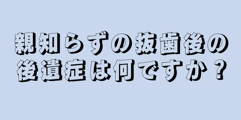 親知らずの抜歯後の後遺症は何ですか？