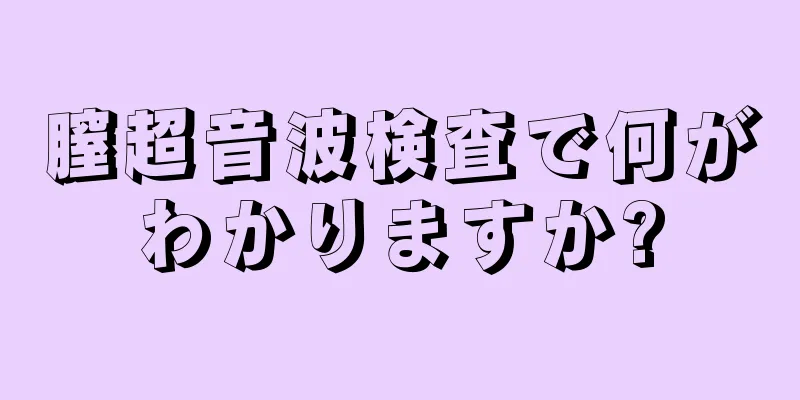 膣超音波検査で何がわかりますか?