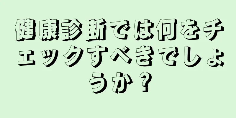 健康診断では何をチェックすべきでしょうか？