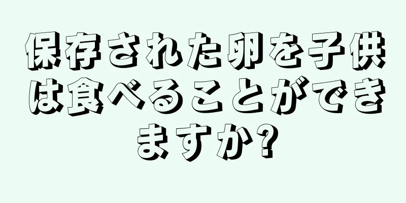 保存された卵を子供は食べることができますか?