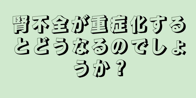 腎不全が重症化するとどうなるのでしょうか？