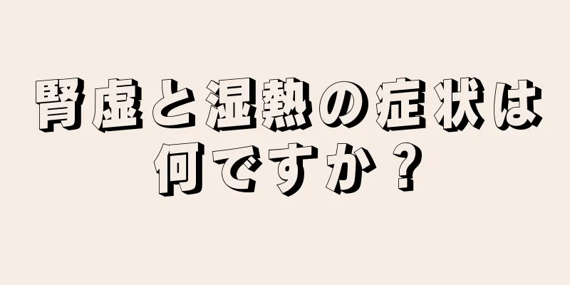 腎虚と湿熱の症状は何ですか？