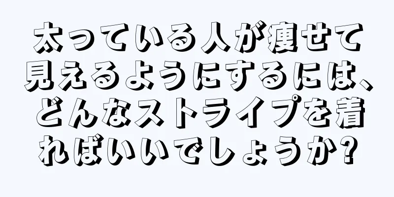 太っている人が痩せて見えるようにするには、どんなストライプを着ればいいでしょうか?