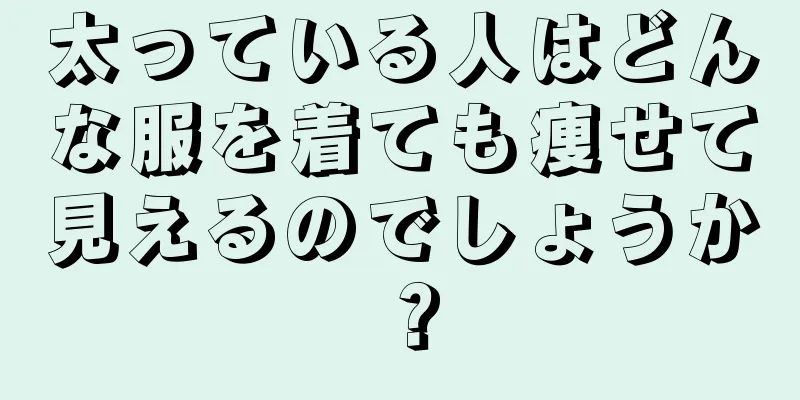 太っている人はどんな服を着ても痩せて見えるのでしょうか？