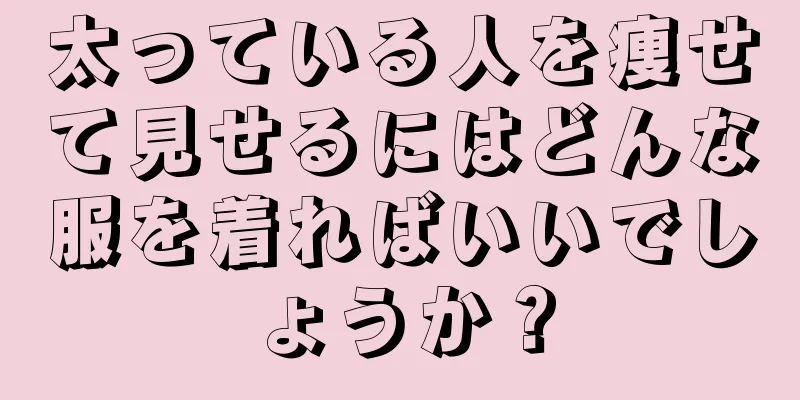 太っている人を痩せて見せるにはどんな服を着ればいいでしょうか？