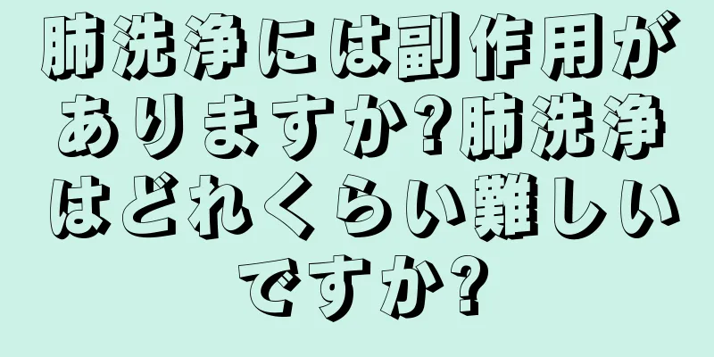 肺洗浄には副作用がありますか?肺洗浄はどれくらい難しいですか?