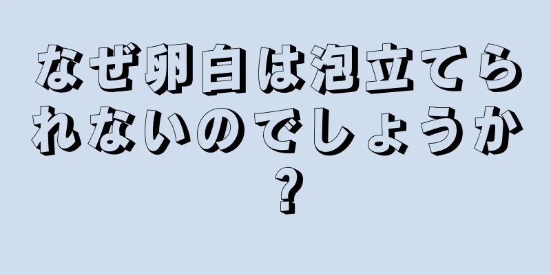 なぜ卵白は泡立てられないのでしょうか？