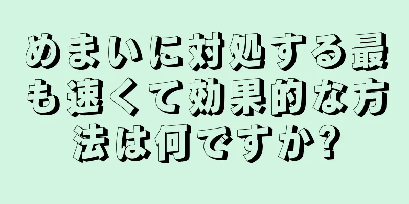 めまいに対処する最も速くて効果的な方法は何ですか?