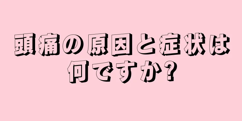 頭痛の原因と症状は何ですか?