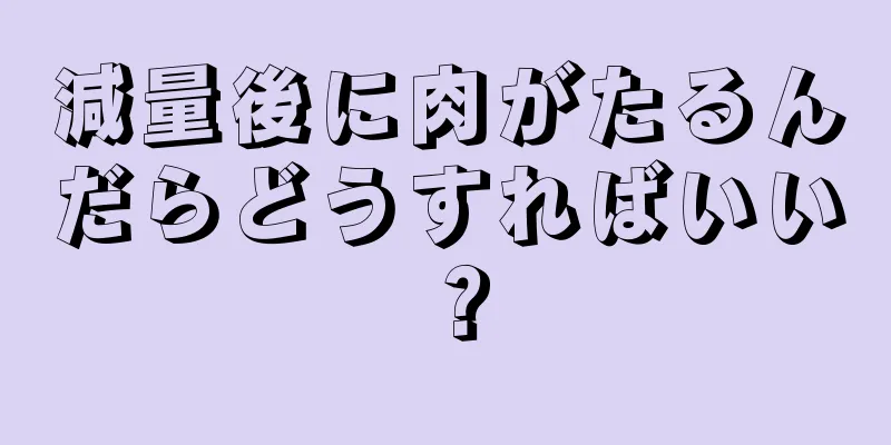 減量後に肉がたるんだらどうすればいい？