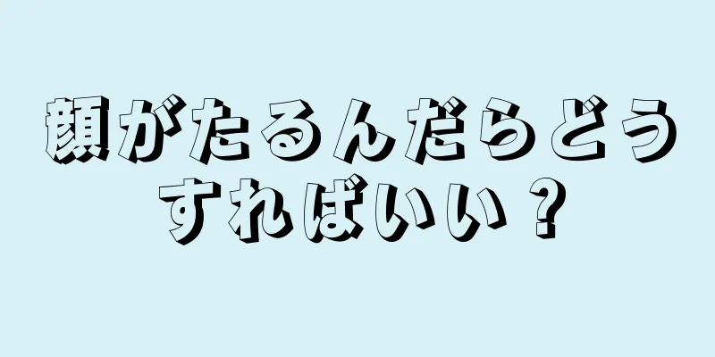 顔がたるんだらどうすればいい？