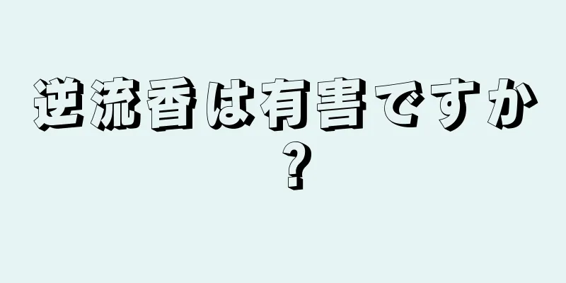 逆流香は有害ですか？