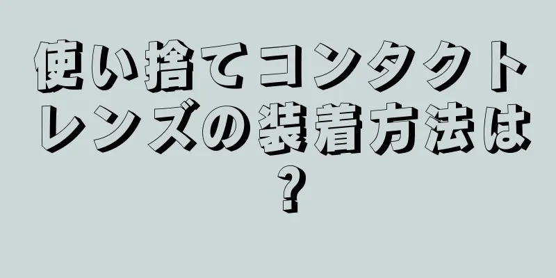 使い捨てコンタクトレンズの装着方法は？