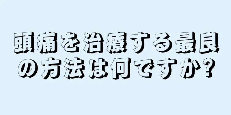 頭痛を治療する最良の方法は何ですか?