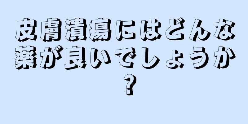 皮膚潰瘍にはどんな薬が良いでしょうか？