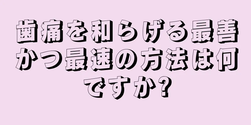 歯痛を和らげる最善かつ最速の方法は何ですか?