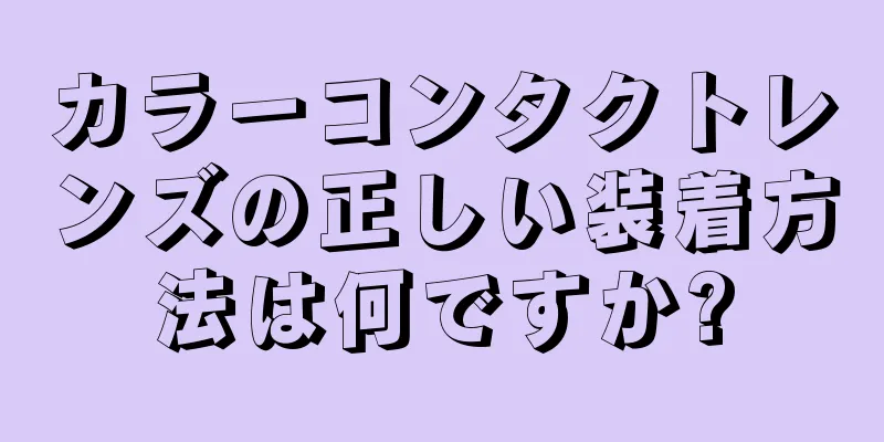 カラーコンタクトレンズの正しい装着方法は何ですか?