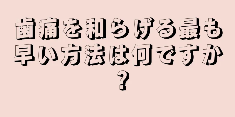 歯痛を和らげる最も早い方法は何ですか？