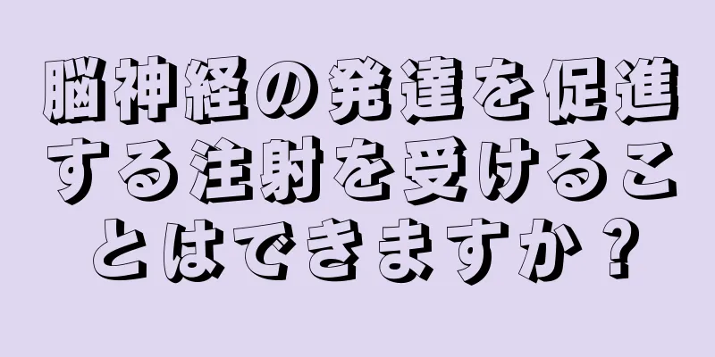 脳神経の発達を促進する注射を受けることはできますか？