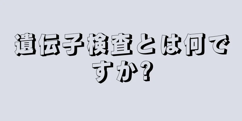 遺伝子検査とは何ですか?