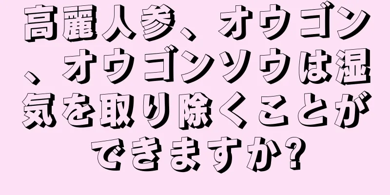 高麗人参、オウゴン、オウゴンソウは湿気を取り除くことができますか?